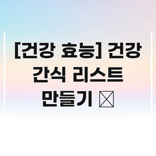 [건강 효능] 건강 간식 리스트 만들기 🍎 깔끔하게 정리된 핵심 정보 비주얼 - 내용 요약을 위한 이미지