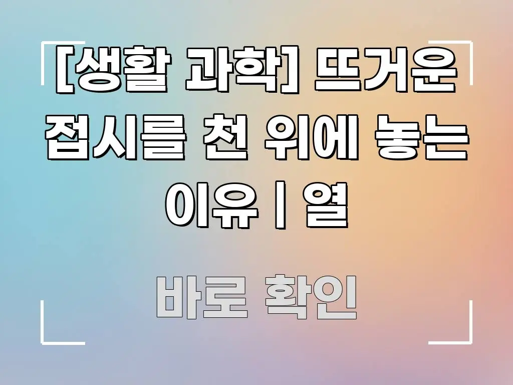 [생활 과학] 뜨거운 접시를 천 위에 놓는 이유 | 열 신뢰할 수 있는 정보를 담은 텍스트 중심 디자인 표지 - 독자 이해를 위한 이미지