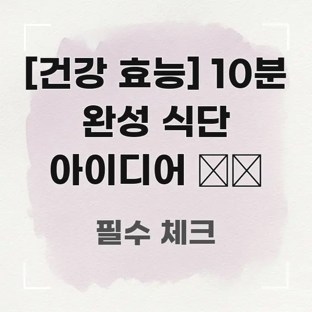 [건강 효능] 10분 완성 식단 아이디어 ⏱️ 핵심 내용을 정리한 스마트 정보 카드
