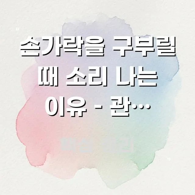 손가락을 구부릴 때 소리 나는 이유 – 관절 기포와 핵심 키워드 중심의 핵심 정리 썸네일 이미지 - 독자 이해를 위한 이미지
