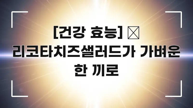 [건강 효능] 🧀 리코타치즈샐러드가 가벼운 한 끼로 이해하기 쉬운 정보 요약 인포그래픽 이미지 - 글 흐름을 돕는 시각 자료