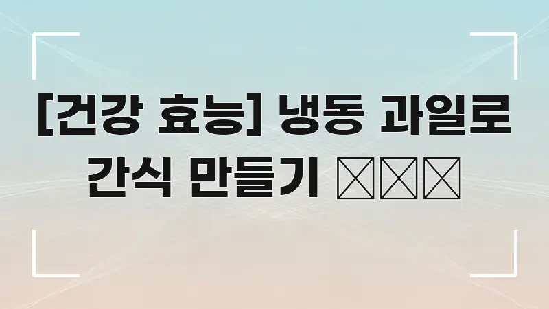 [건강 효능] 냉동 과일로 간식 만들기 ❄️🍓 알기 쉽게 정리한 콘텐츠 요약 표지 이미지 - 활용 예시 이미지