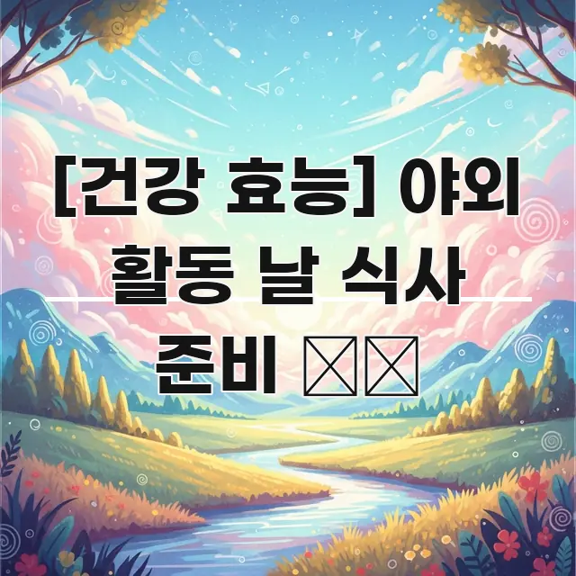 [건강 효능] 야외 활동 날 식사 준비 🏞️ 깔끔하게 정리된 블로그 대표 이미지