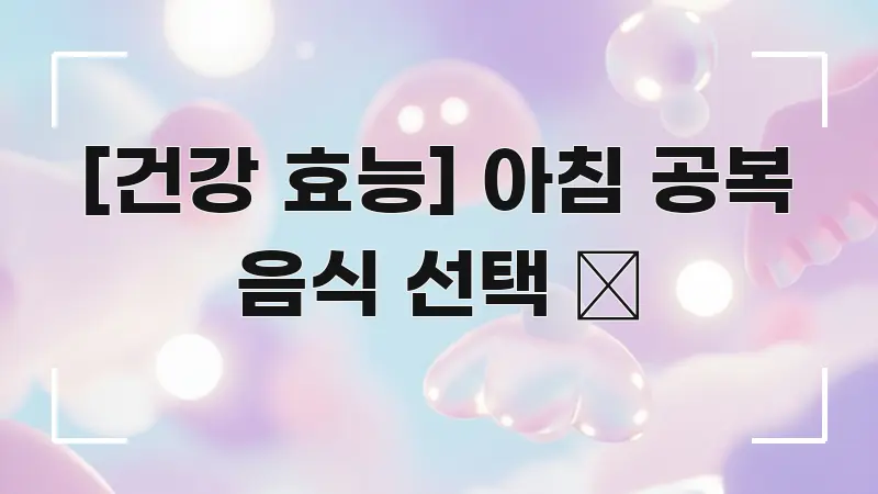 [건강 효능] 아침 공복 음식 선택 🌅 전문가가 선별한 카드뉴스 스타일 이미지 - 참고용 이미지