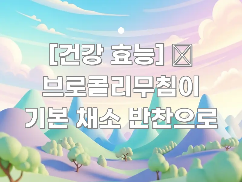 [건강 효능] 🥬 브로콜리무침이 기본 채소 반찬으로 요점만 뽑아낸 스마트 정보 카드 - 활용 예시 이미지