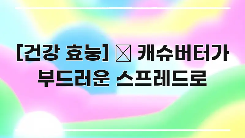 [건강 효능] 🥜 캐슈버터가 부드러운 스프레드로 빠르게 이해할 수 있는 핵심 요약 디자인 카드 - 참고용 이미지