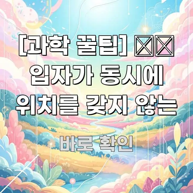 [과학 꿀팁] ⚛️ 입자가 동시에 위치를 갖지 않는 검증된 정보로 구성된 정보 요약 인포그래픽 이미지 - 독자 이해를 위한 이미지