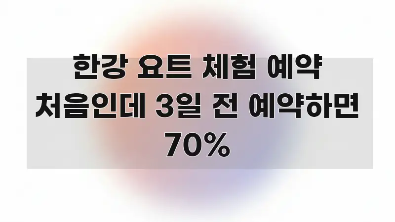 한강 요트 체험 예약 처음인데 3일 전 예약하면 70% 스마트하게 정리된 핵심 정보 비주얼 - 독자 이해를 위한 이미지