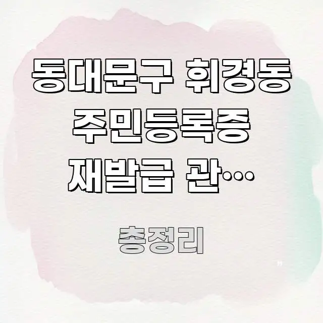 동대문구 휘경동 주민등록증 재발급 관할 주민센터 실생활에 도움되는 핵심 정리 썸네일 이미지