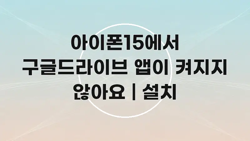 아이폰15에서 구글드라이브 앱이 켜지지 않아요 | 설치 실용적으로 정리한 텍스트 기반 블로그 이미지