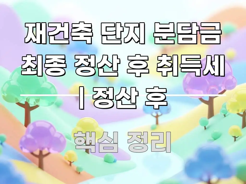 재건축 단지 분담금 최종 정산 후 취득세 | 정산 후 한눈에 보기 좋게 요약한 블로그 섹션 구분 이미지